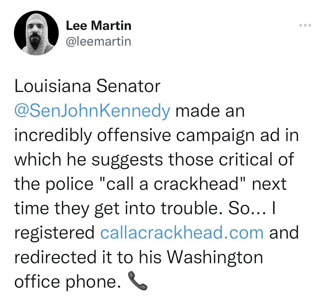 Lee Martin leemartin Louisiana Senator SenJohnKennedy made an incredibly offensive campaign ad in which he suggests those critical of the police call a crackhead next time they get into trouble So registered callacrackheadcom and redirected it to his Washington office phone K