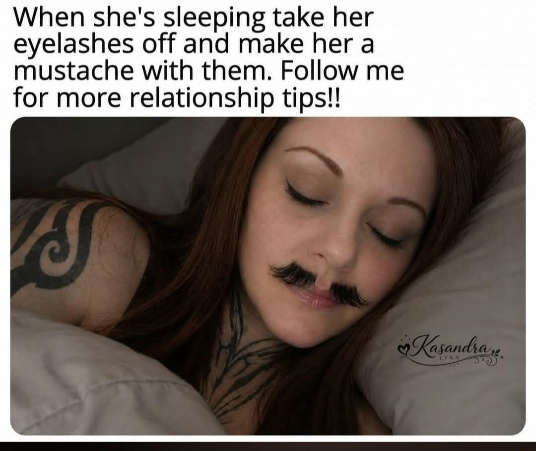 When she's sleeping take her eyelashes off and make her a mustache with them. Follow me for more relationship tips!!