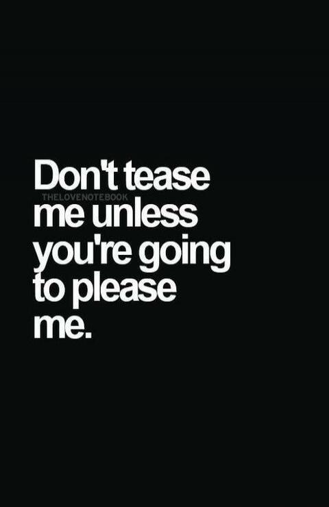 Don't tease me unless you're going to please me. THELOVENOTEBOOK