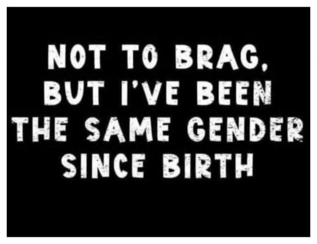 NOT TO BRAG, BUT I'VE BEEN THE SAME GENDER SINCE BIRTH