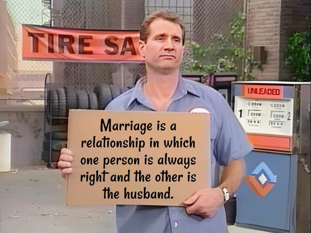 Marriage is a relationship in which one person is always right and the other is the husband r