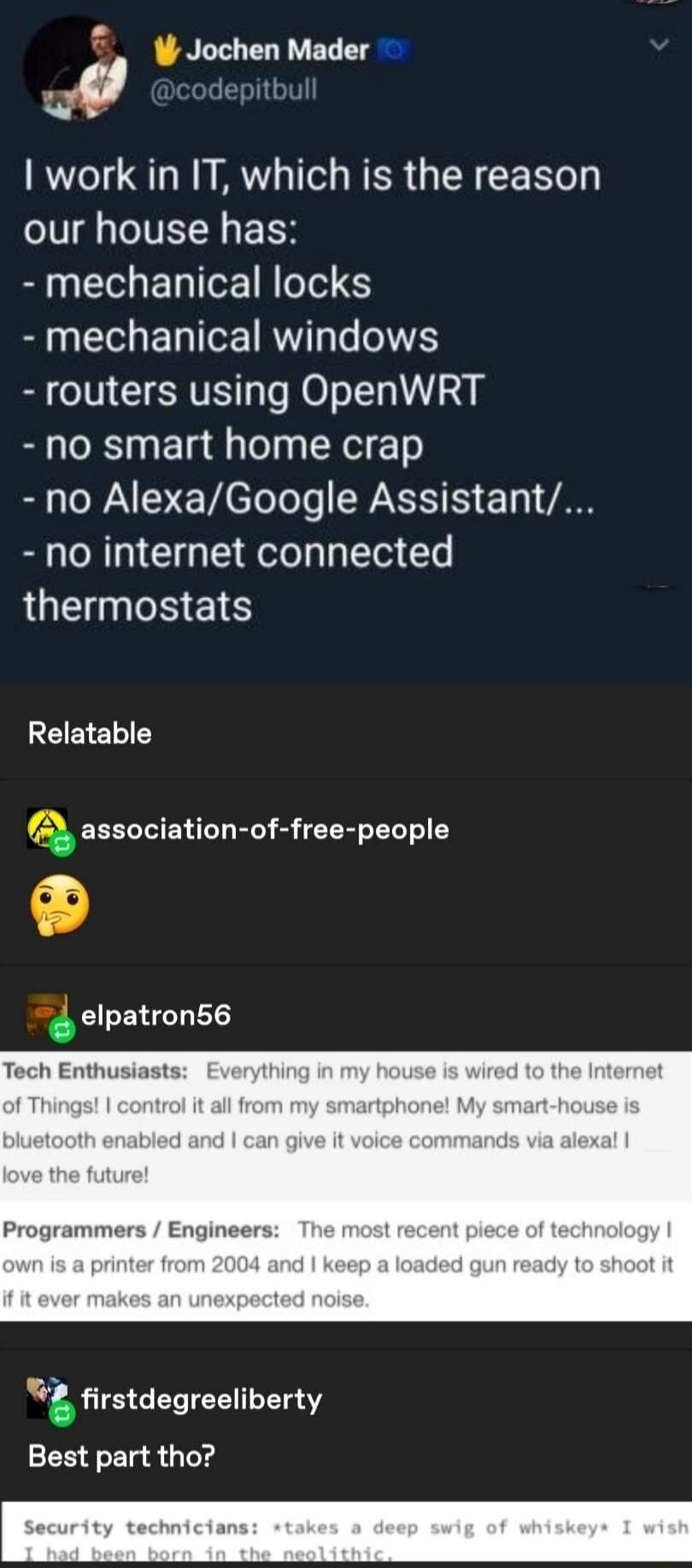 Lo u Jofrielfader work in IT which is the reason our house has SN ETTEIRIT S mechanical windows routers using OpenWRT no smart home crap no AlexaGoogle Assistant no internet connected thermostats Relatable association of free people 4 elpatronse Programmers Engineers g firstdegreeliberty Best part tho