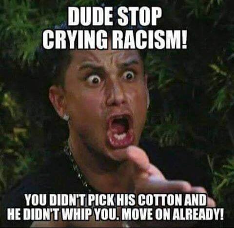 DUDE STOP CRYING RACISM! YOU DIDN'T PICK HIS COTTON AND HE DIDN'T WHIP YOU. MOVE ON ALREADY!