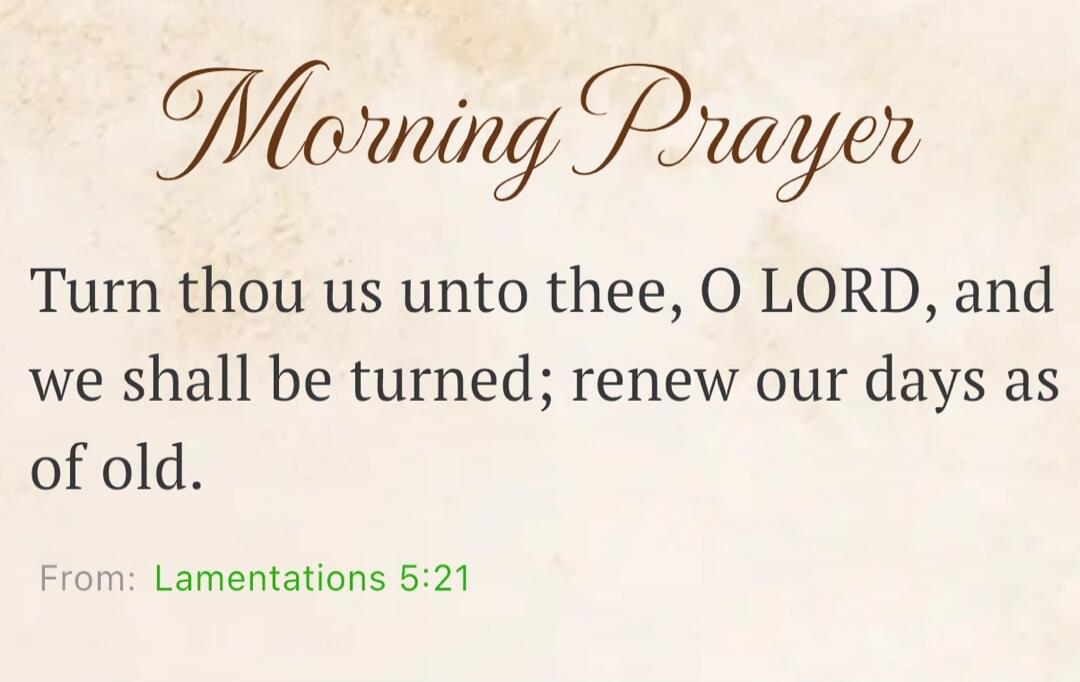 Morning Prayer Turn thou us unto thee, O LORD, and we shall be turned; renew our days as of old. From: Lamentations 5:21