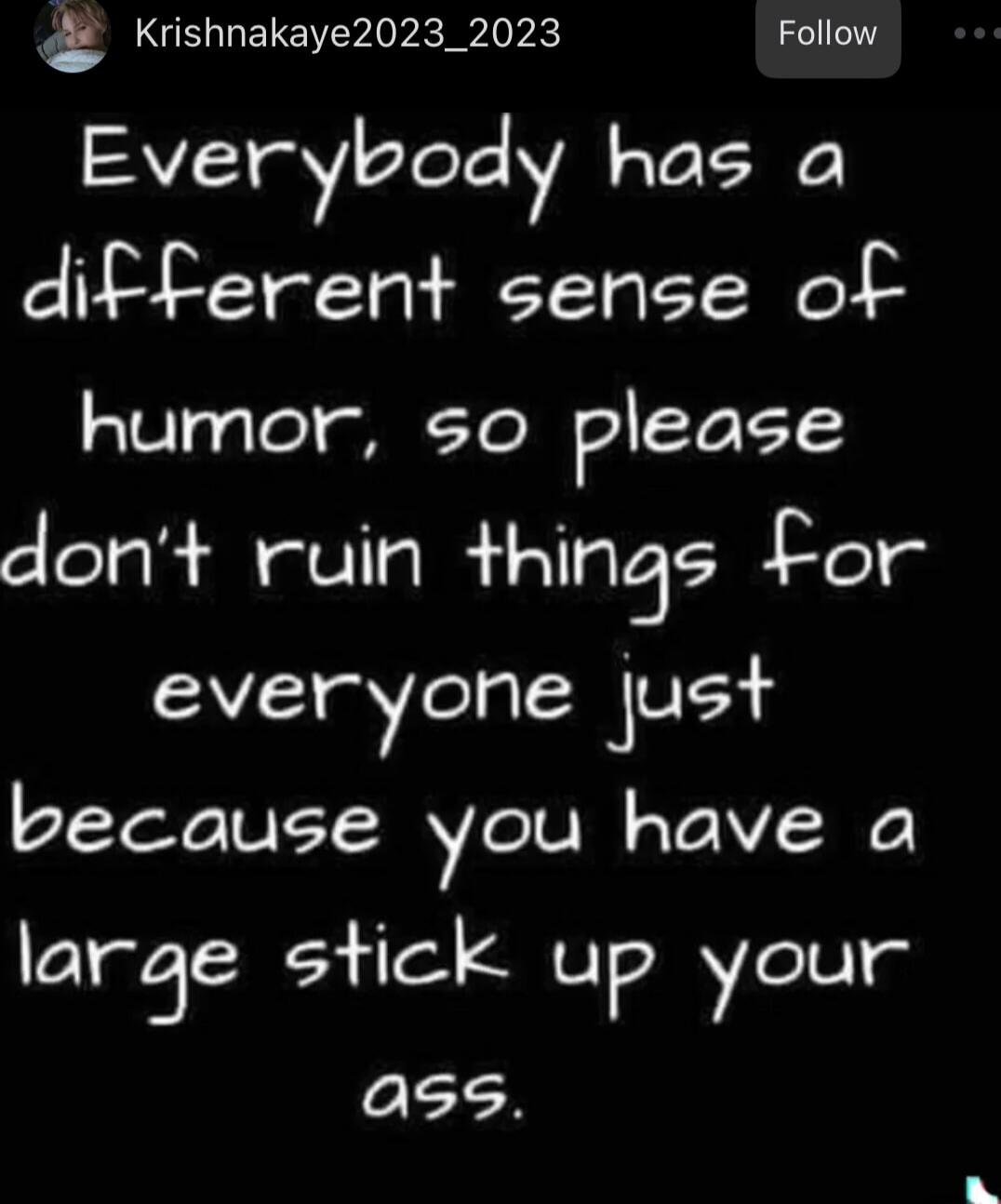 Everybody has a different sense of humor, so please don't ruin things for everyone just because you have a large stick up your ass.