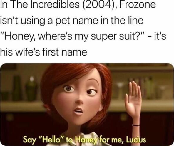 isnt using a pet name in the line Honey wheres my super suit its his wifes first name N AN i e Say Hello toioiER for me Lucius A I ICIL o3 b