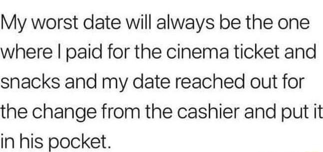 My worst date will always be the one where paid for the cinema ticket and snacks and my date reached out for the change from the cashier and put it in his pocket