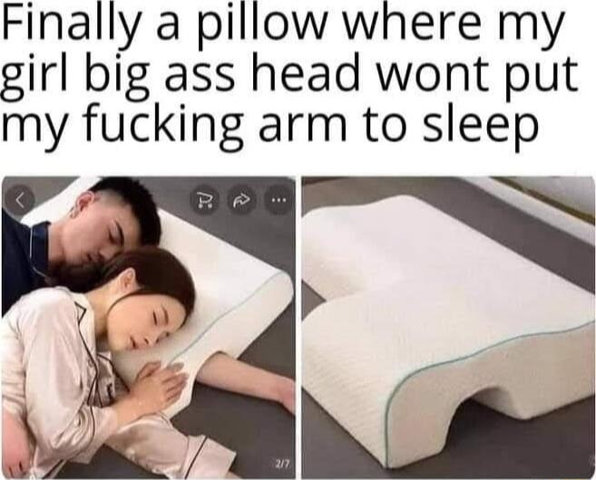 Finally a pillow where my girl big ass head wont put my fucking arm to sleep