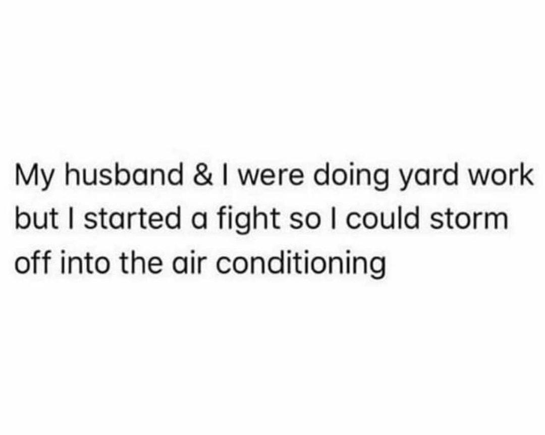My husband were doing yard work but started a fight so could storm off into the air conditioning