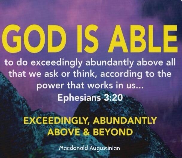 GOD IS ABLE to do exceedingly abundantly above all that we ask or think, according to the power that works in us... Ephesians 3:20 EXCEEDINGLY, ABUNDANTLY ABOVE & BEYOND Macdonald Augustinian