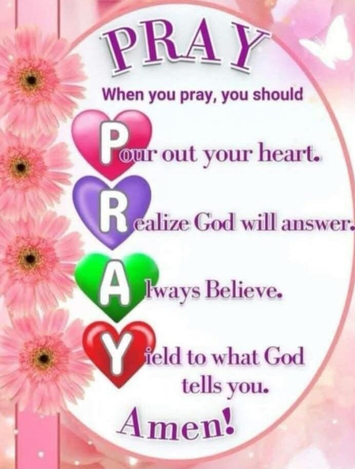 PRAY
When you pray, you should
P ou r out your heart.
R ealize God will answer.
A lways Believe.
Y ield to what God tells you.
Amen!