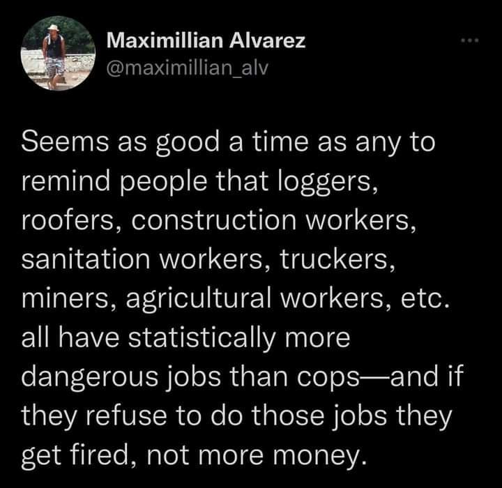 A E TN EL T2 maximillian_alv BECINEREERlolele IER 0 SRETETa VA o remind people that loggers roofers construction workers sanitation workers truckers miners agricultural workers etc all have statistically more dangerous jobs than copsand if they refuse to do those jobs they get fired not more money
