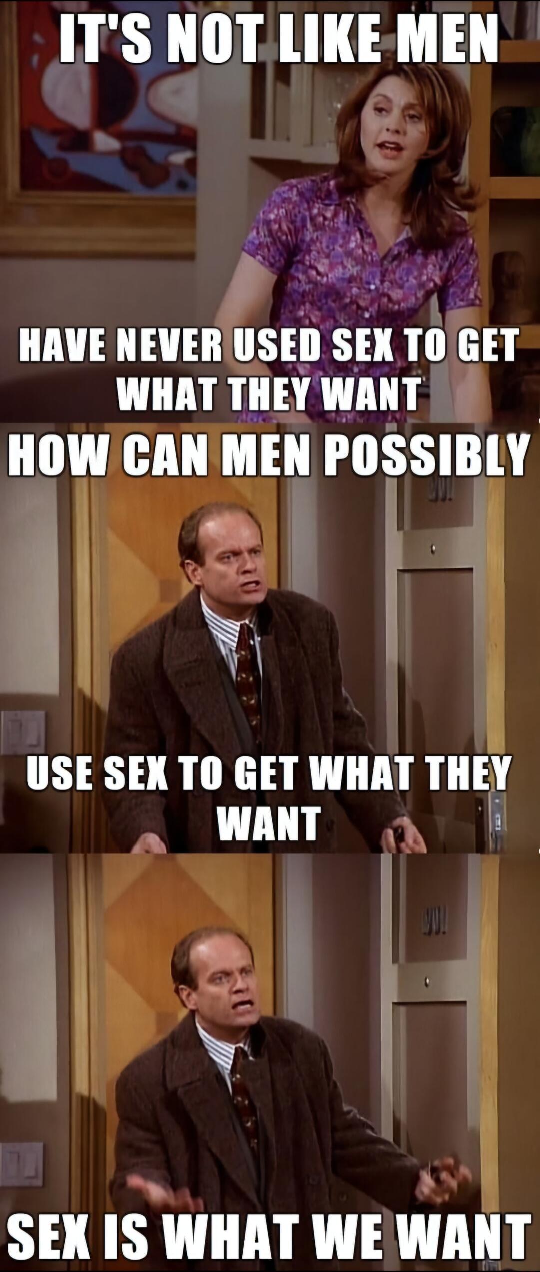 ITS NOT LIKE MEN HAVE NEVER SE_I SEK T0 GET WHAT THEY WANT HOW CAN MEN POSSIBLY USE SEX TO GET WHAT THEY WANT SEX IS WHAT WE WANT