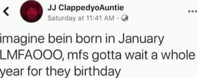 JJ clappadyukuntle Saturday at 1141 imagine bein born in January LMFAOQOO mfs gotta wait a whole vear for they birthday