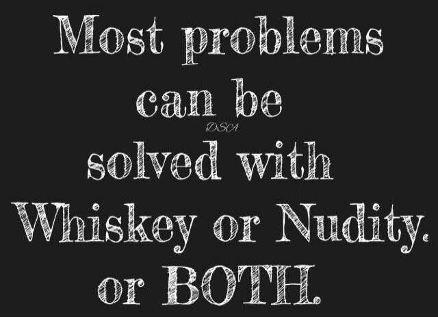 Most problems can be solved with Whiskey or Nudity. or BOTH.