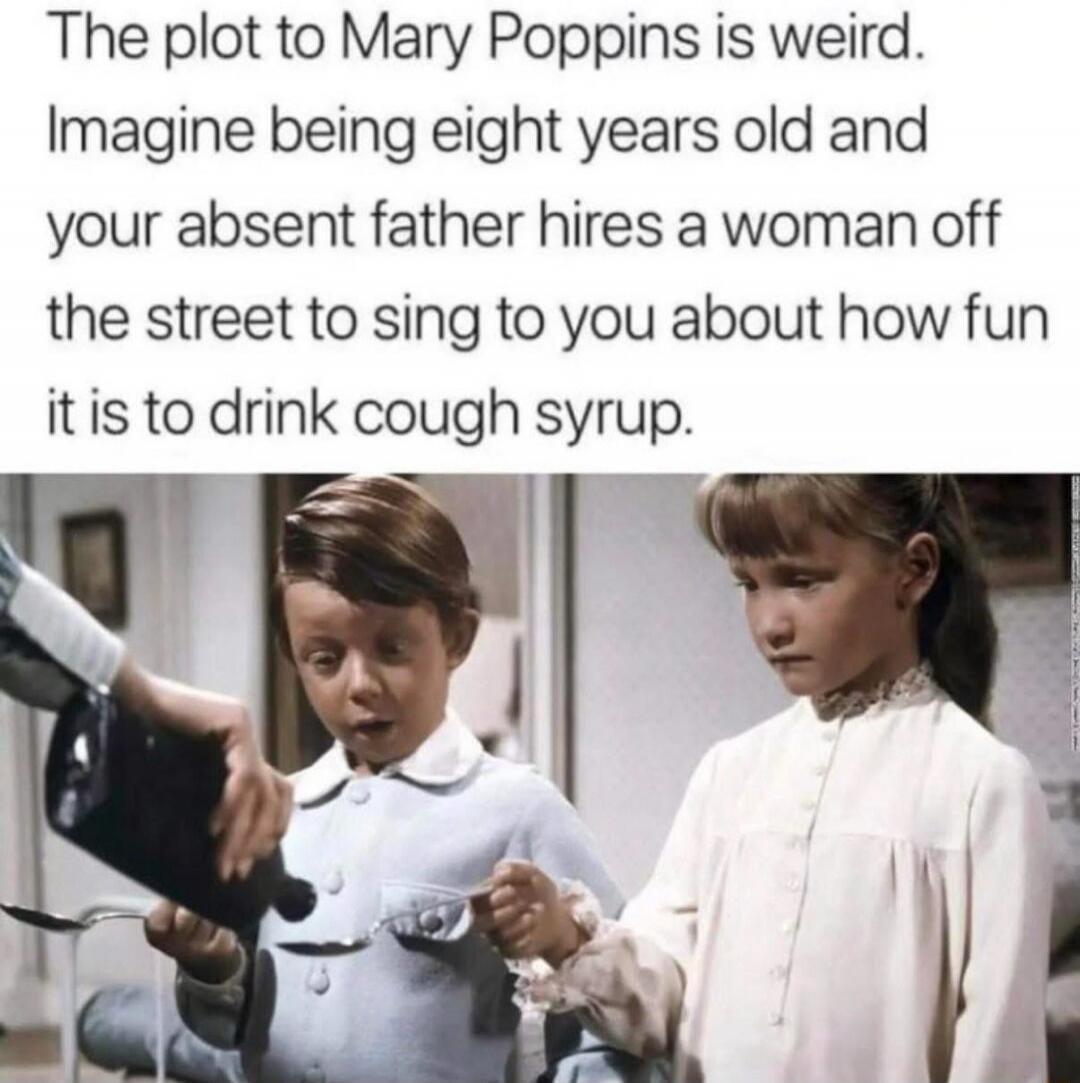 The plot to Mary Poppins is weird. Imagine being eight years old and your absent father hires a woman off the street to sing to you about how fun it is to drink cough syrup.
