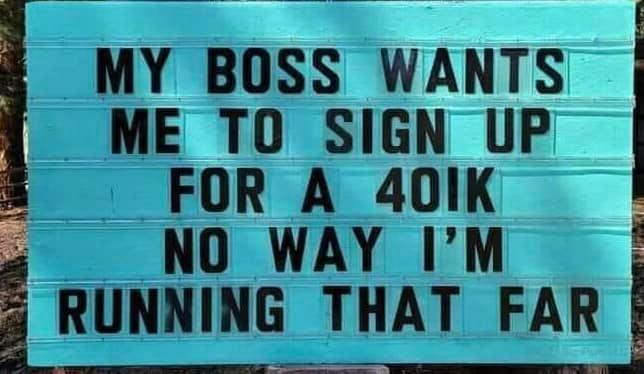 ME TO SIGN UP 3 FOR A 401K NO WAY IM i RUNNING THAT FAR MY BOSS WANTS