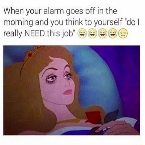 When your alarm goes off in the morning and you think to yourself do really NEED this job