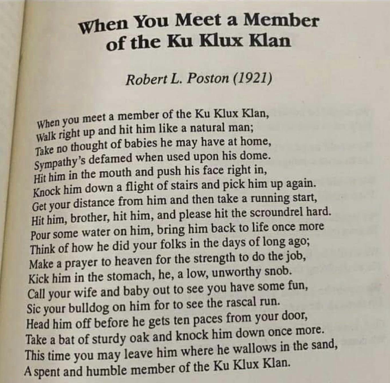 when You Meet a Member of the Ku Klux Klan Robert L Poston 1921 you meet a member of the Ku Klux Klan gt up and it him like a natural man e iought of babics he may have at home sympathys defamed when used upon his dome i i the mouth and push his face right n Kaoek him down a flight of stairs and pick him up again et your distance from him and then take a runaing siart it him brother it him and ple