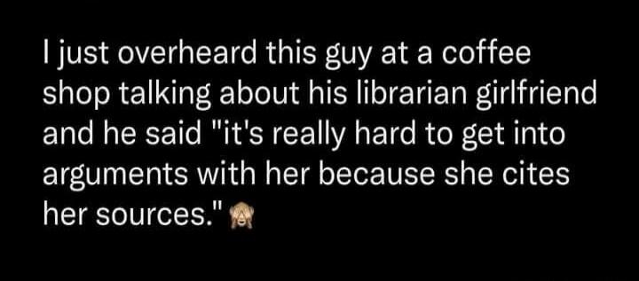 I just overheard this guy at a coffee shop talking about his librarian girlfriend and he said 'it's really hard to get into arguments with her because she cites her sources.' 🤦