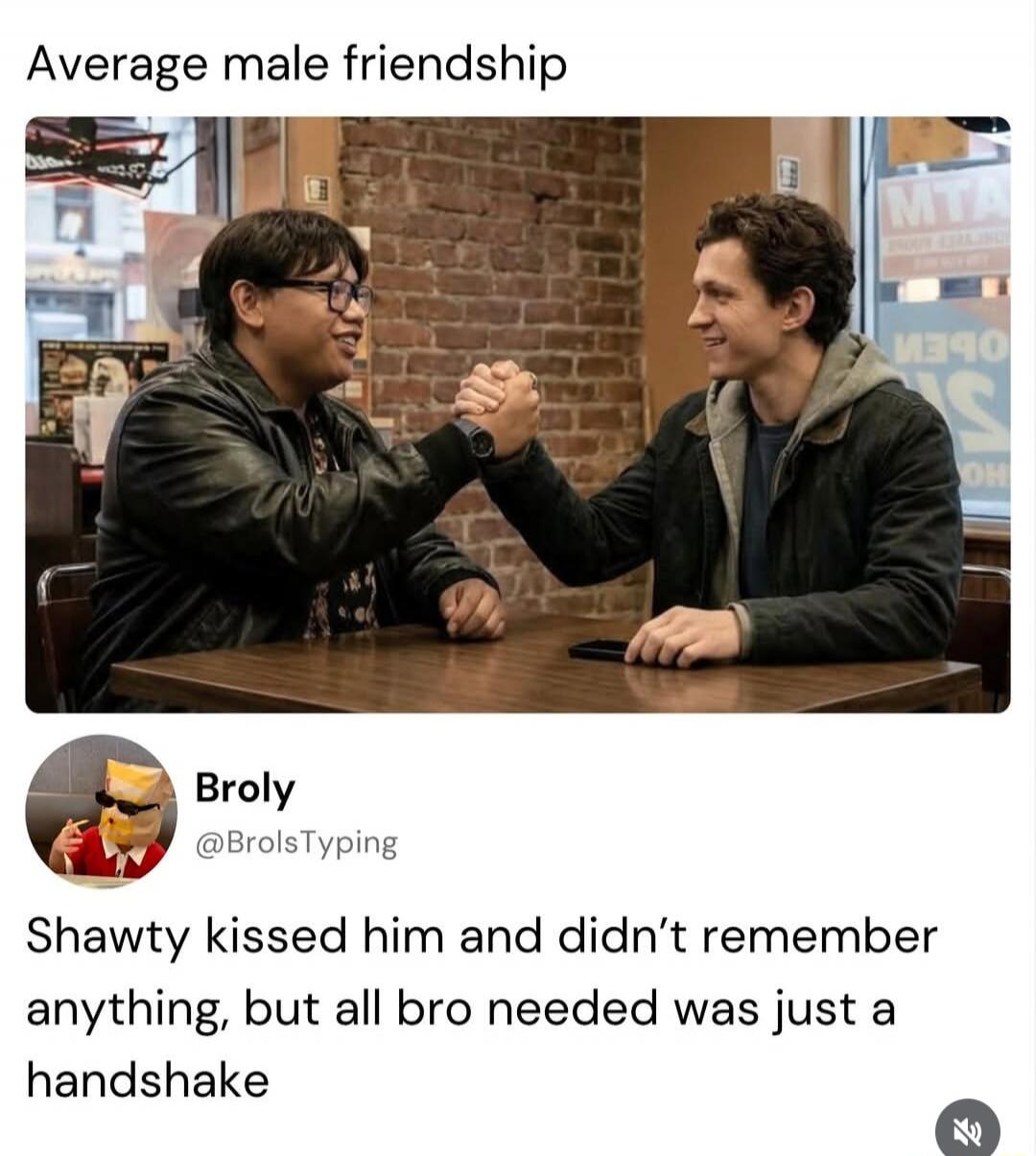 Average male friendship Broly @BrolsTyping Shawty kissed him and didn't remember anything, but all bro needed was just a handshake