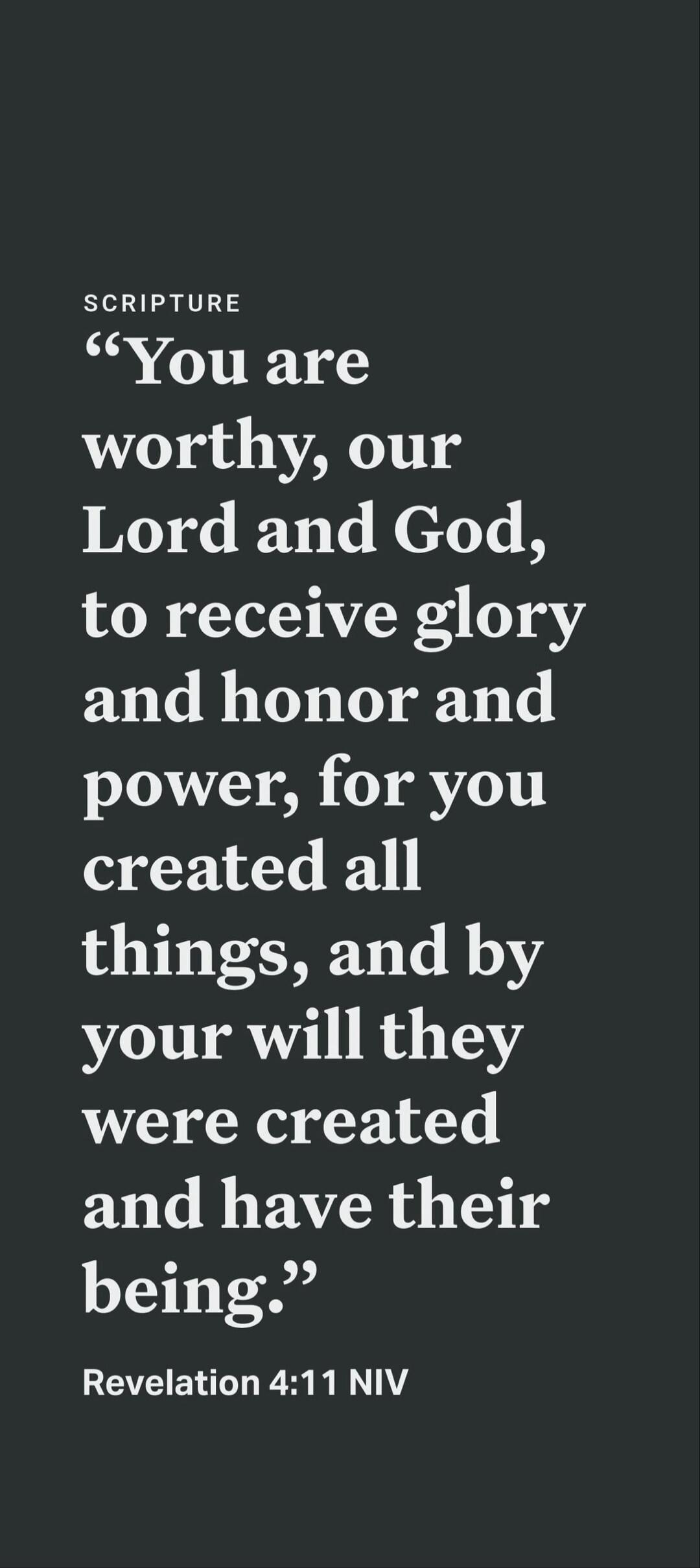 SCRIPTURE “You are worthy, our Lord and God, to receive glory and honor and power, for you created all things, and by your will they were created and have their being.” Revelation 4:11 NIV