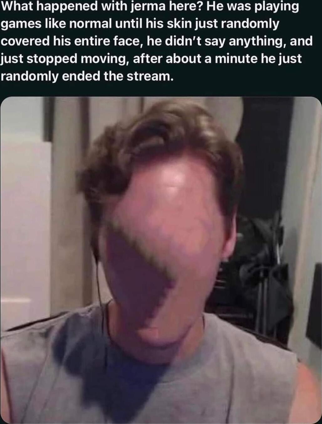 What happened with jerma here He was playing CEERNTER L ETT L IS RO TE S S LT covered his entire face he didnt say anything and just stopped moving after about a minute he just ENL LTI GEGRG RS T