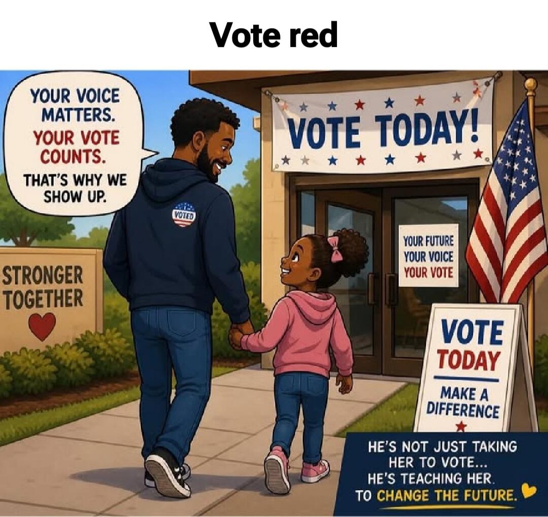 Vote red YOUR VOICE MATTERS. YOUR VOTE COUNTS. THAT'S WHY WE SHOW UP. STRONGER TOGETHER VOTED VOTE TODAY! YOUR FUTURE YOUR VOICE YOUR VOTE VOTE TODAY MAKE A DIFFERENCE HE'S NOT JUST TAKING HER TO VOTE... HE'S TEACHING HER. TO CHANGE THE FUTURE.