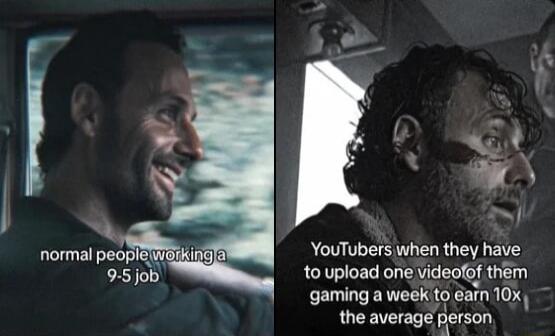 normal peopley 95job YouTubers when they have to upload one videofof them gaming a week to ain 10x the average pevson
