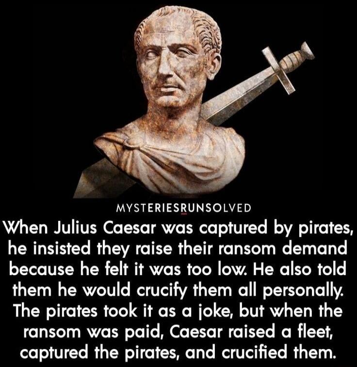 MYSTERIESRUNSOLVED When Julius Caesar was captured by pirates he insisted they raise their ransom demand because he felt it was too low He also told them he would crucify them all personally The pirates took it as a joke but when the ransom was paid Caesar raised a fleet captured the pirates and crucified them