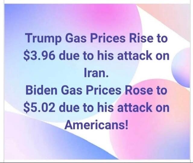 Trump Gas Prices Rise to $3.96 due to his attack on Iran. Biden Gas Prices Rose to $5.02 due to his attack on Americans!