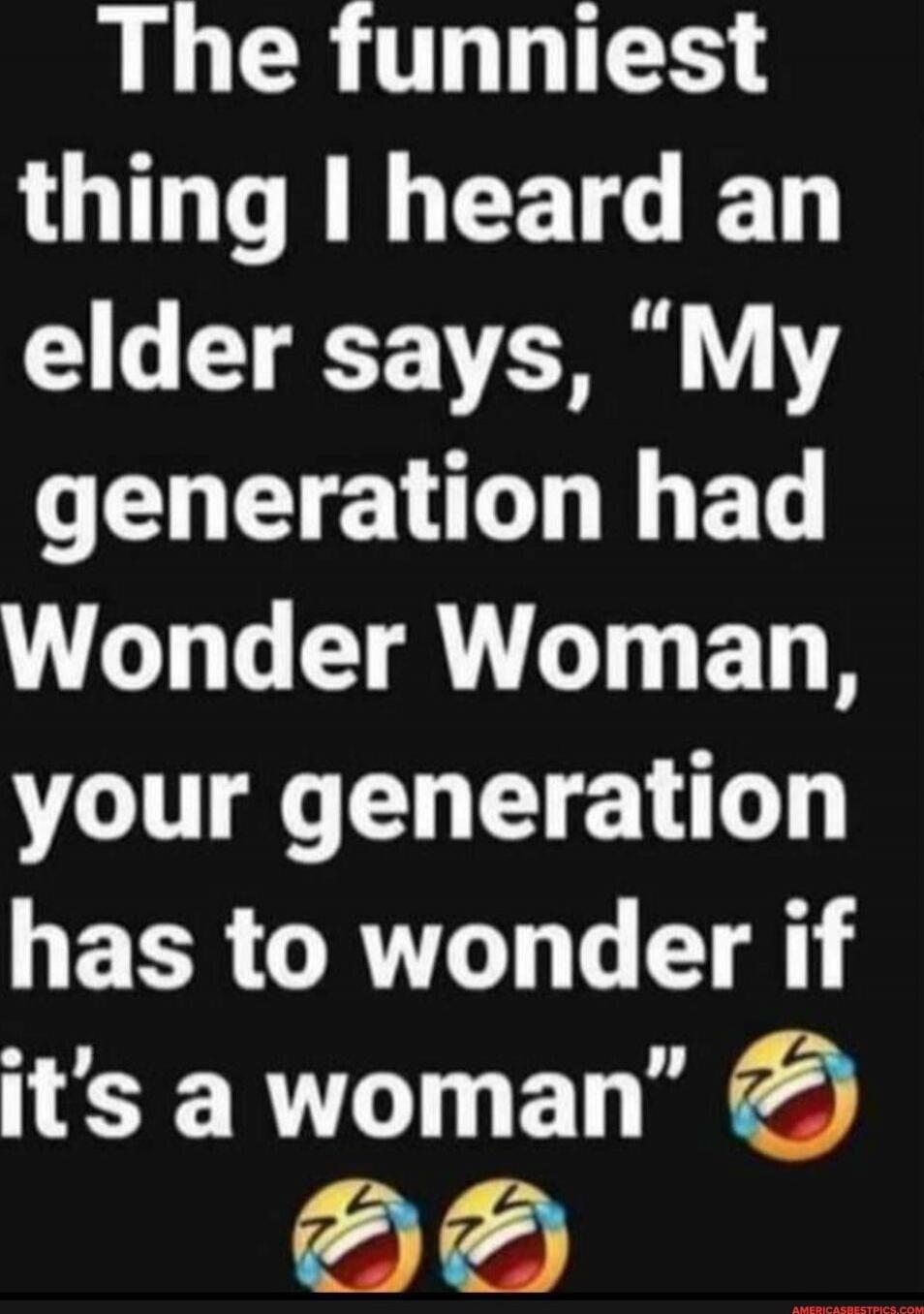 The funniest thing I heard an elder says, 'My generation had Wonder Woman, your generation has to wonder if it's a woman' 😂😂