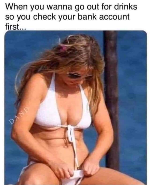 When you wanna go out for drinks so you check your bank account first