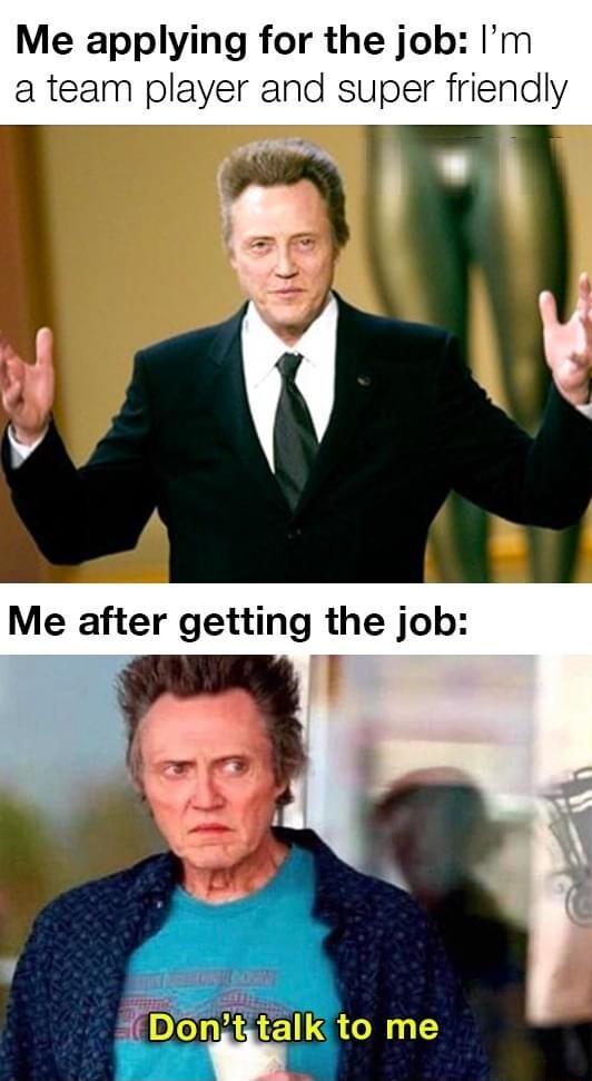 Me applying for the job Im a team player and super friendly Me after getting the job