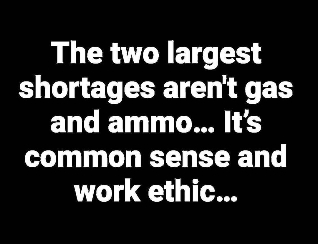 The two largest shortages arent gas and ammo Its common sense and work ethic