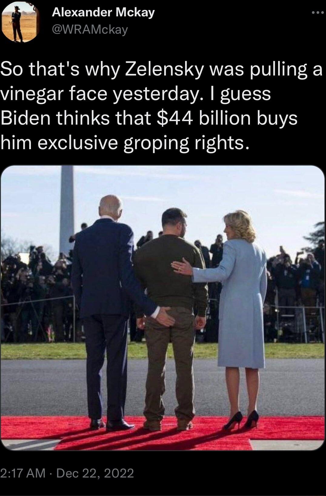 Alexander Mckay W WRrAMCkay So thats why Zelensky was pulling a VLTS TRV TG EWAI IS Biden thinks that 44 billion buys him exclusive groping rights