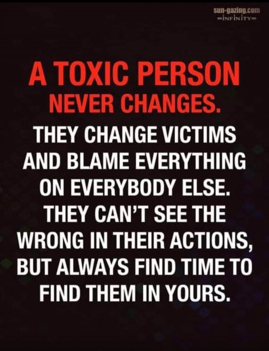 A toxic person never changes. They change victims and blame everything on everybody else. They can't see the wrong in their actions, but always find time to find them in yours.