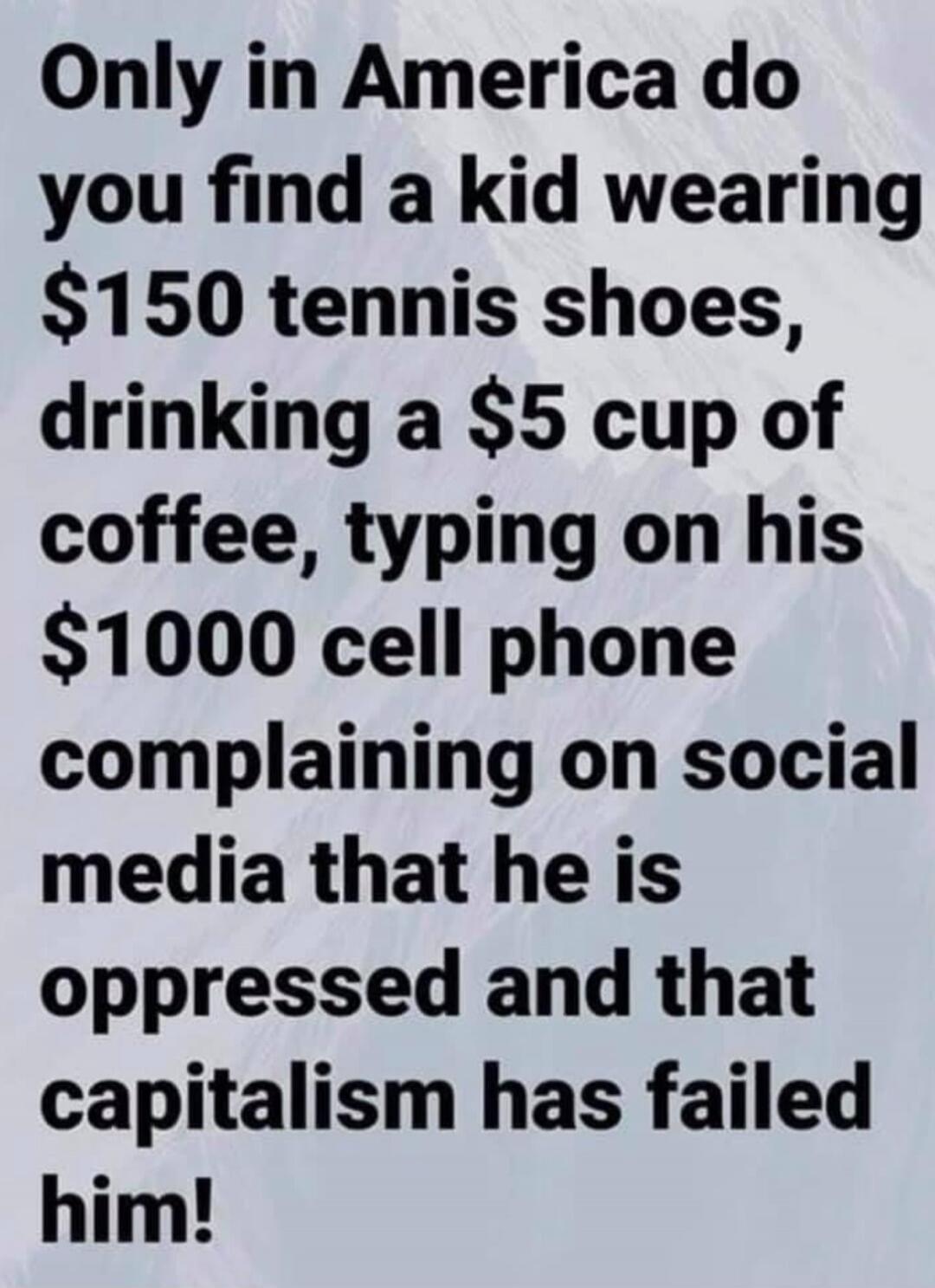 Only in America do you find a kid wearing $150 tennis shoes, drinking a $5 cup of coffee, typing on his $1000 cell phone complaining on social media that he is oppressed and that capitalism has failed him!