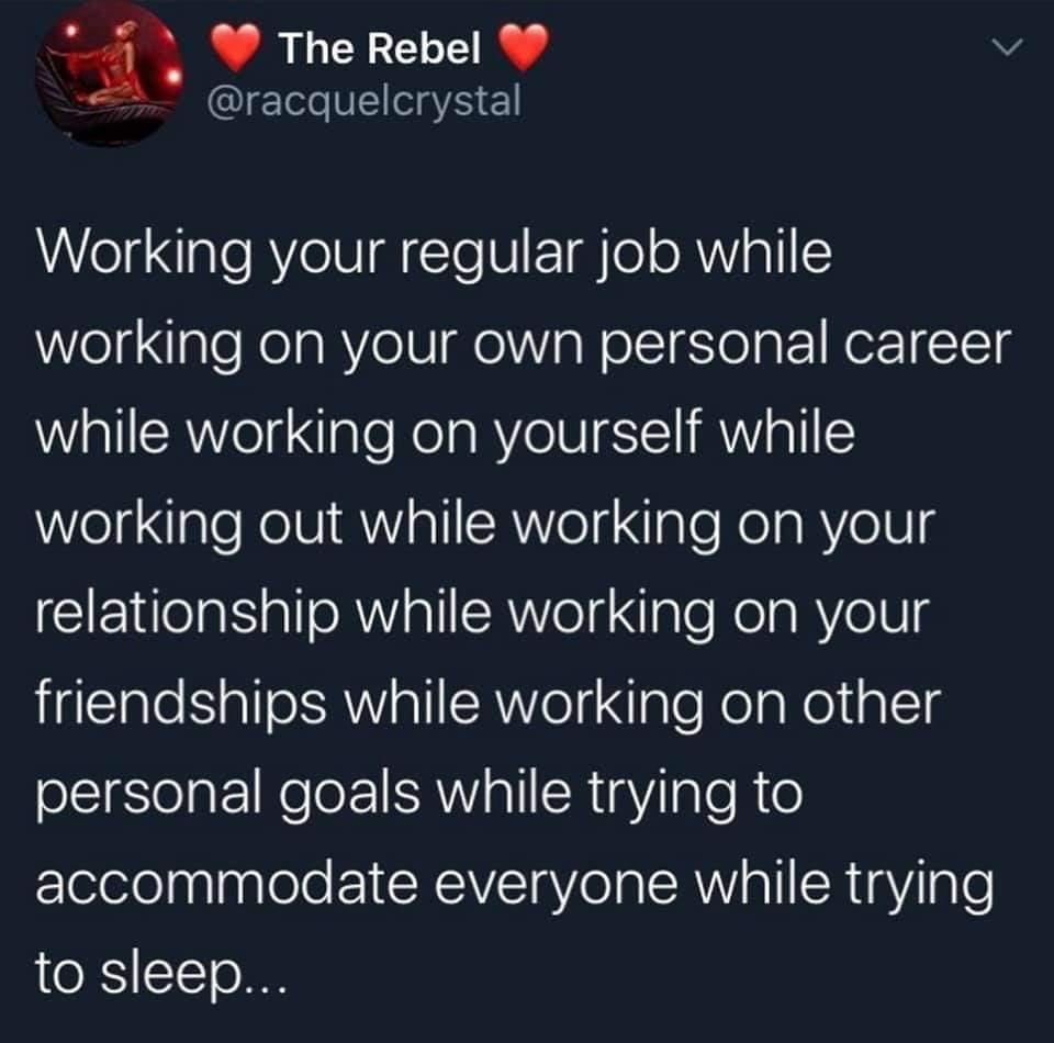 j Rl Y v QI VE S ElL Working your regular job while WelglgleNelaRYelV ge VoW olsIglo g to1 Nor 1cTg while working on yourself while working out while working on your I 1elalS a1l o RVl 1SRV el g NIgle KelaRYeVg friendships while working on other personal goals while trying to Elelelelpglaglele EICCRIVTaV ol o 1AWV aTI CRTgYiIgle to sleep