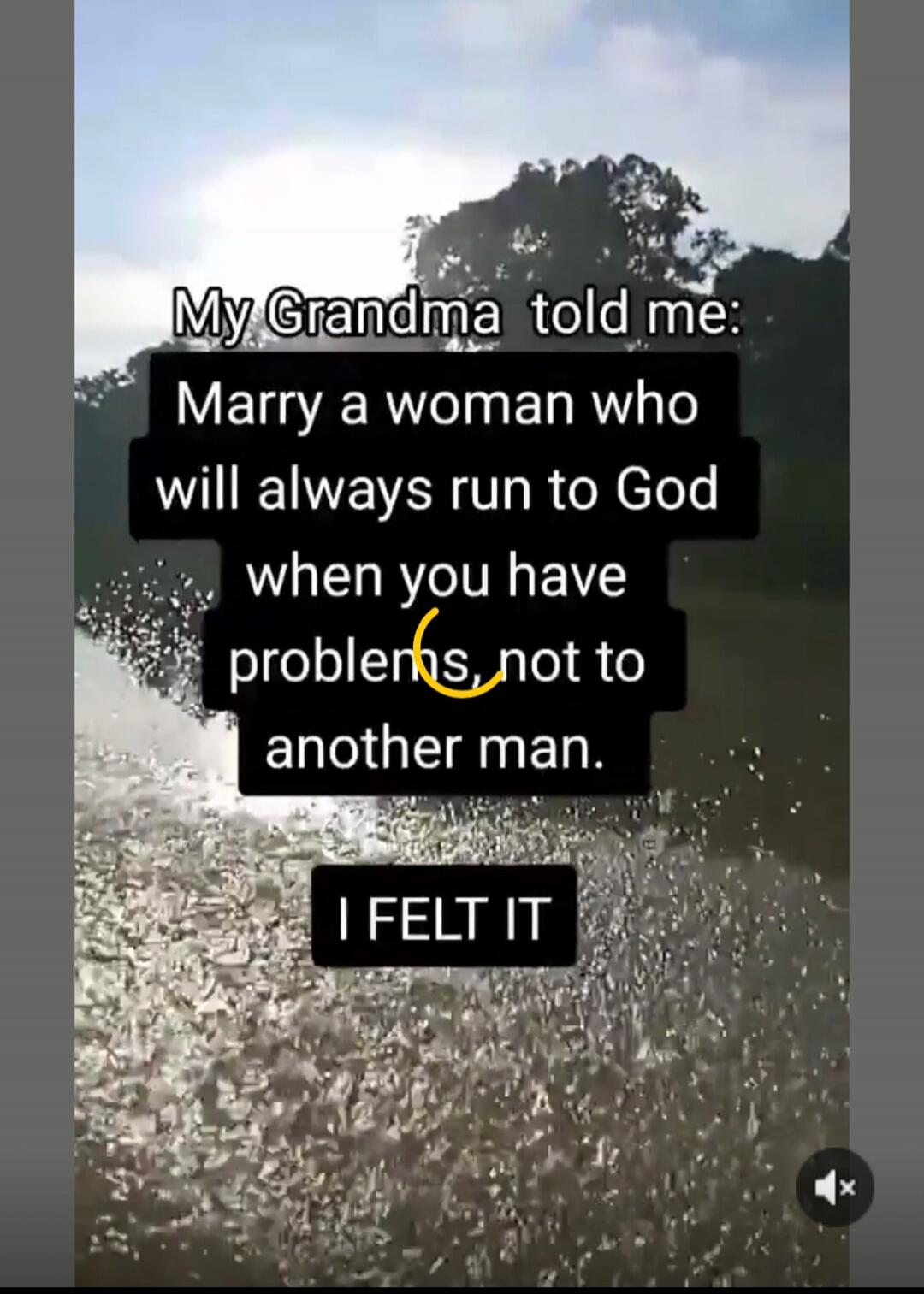 My Grandma told me: Marry a woman who will always run to God when you have problems, not to another man. I FELT IT