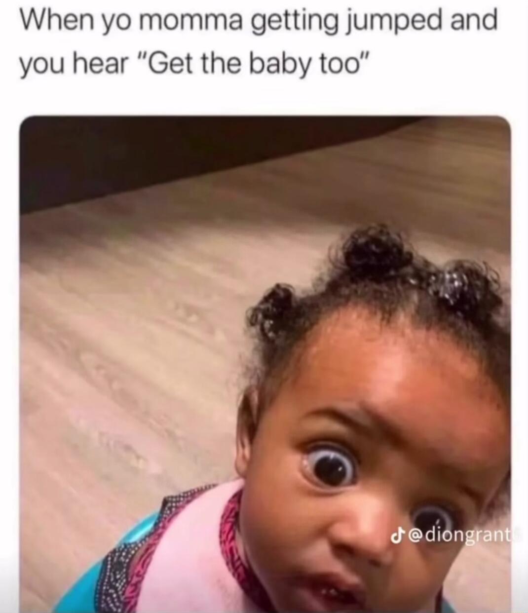 When yo momma getting jumped and you hear Get the baby too