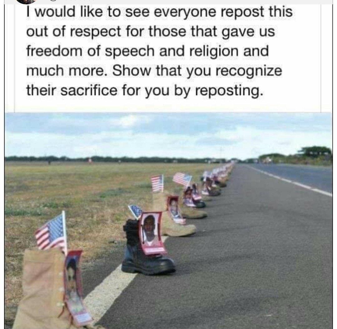 would like to see everyone repost this out of respect for those that gave us freedom of speech and religion and much more Show that you recognize their sacrifice for you by reposting