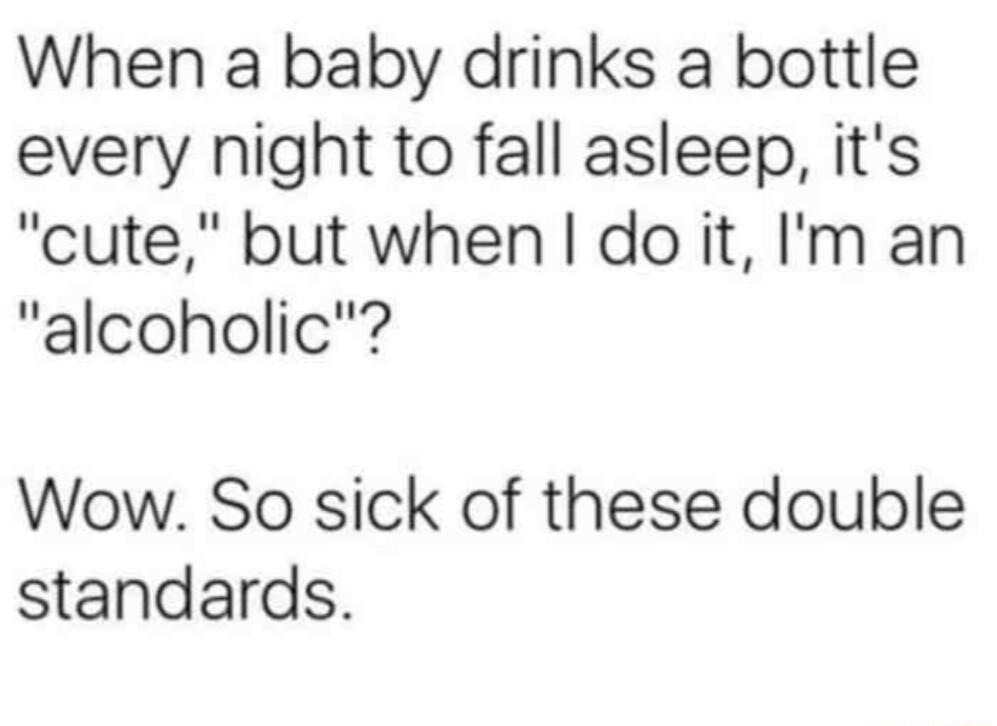 When a baby drinks a bottle every night to fall asleep its cute but when doit Im an alcoholic Wow So sick of these double standards