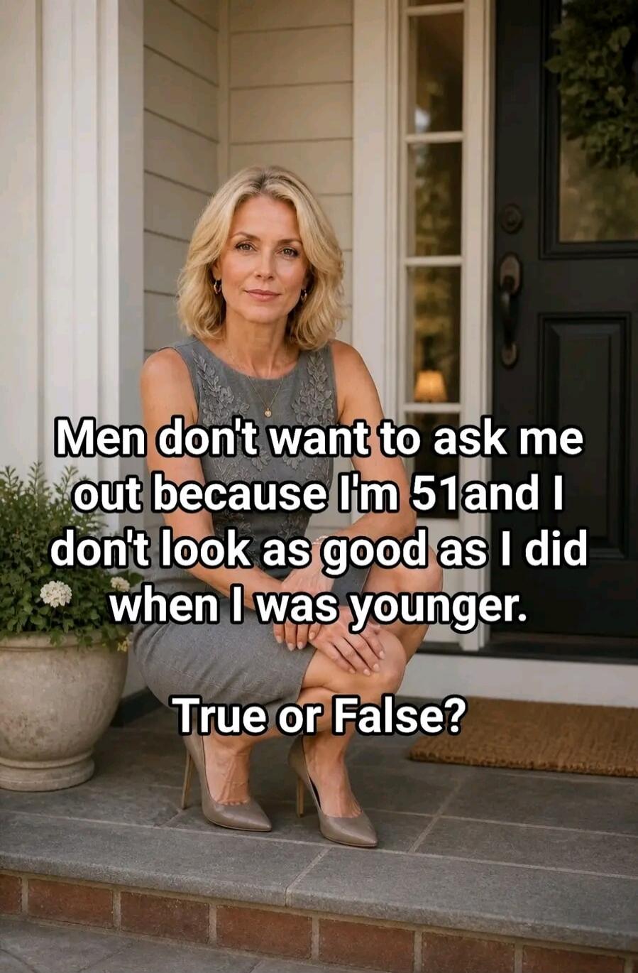 Men don't want to ask me out because I'm 51 and I don't look as good as I did when I was younger. True or False?