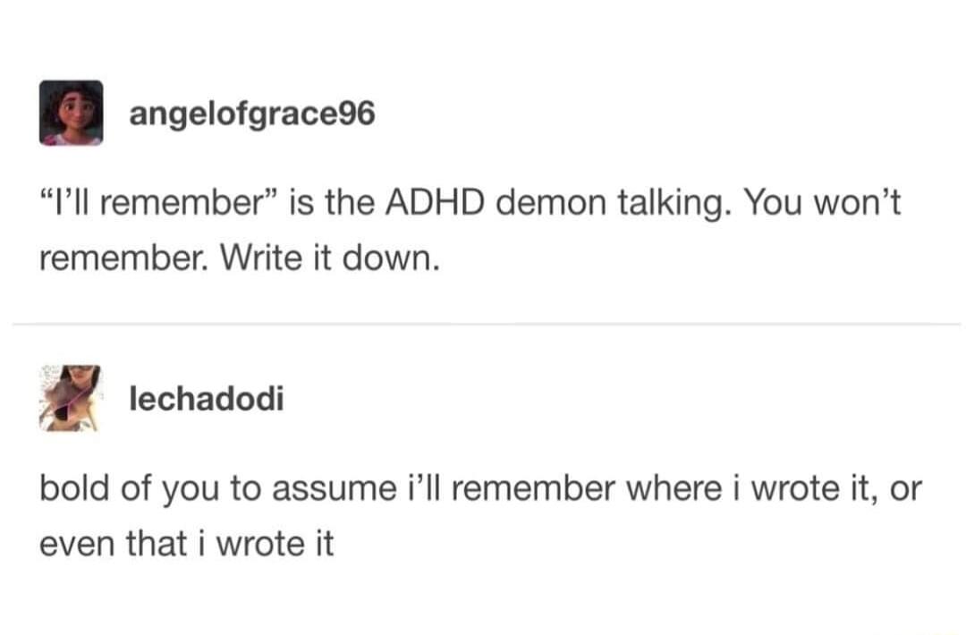 angelofgrace96 Ill remember is the ADHD demon talking You wont remember Write it down lechadodi bold of you to assume ill remember where i wrote it or even that i wrote it