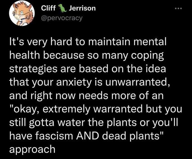 Cliff Jerrison pervocracy Its very hard to maintain mental health because so many coping strategies are based on the idea that your anxiety is unwarranted and right now needs more of an okay extremely warranted but you SRl EREIETR GRS ET R Yo IVH EVCR ERO S AN DR e Nl ET TS approach