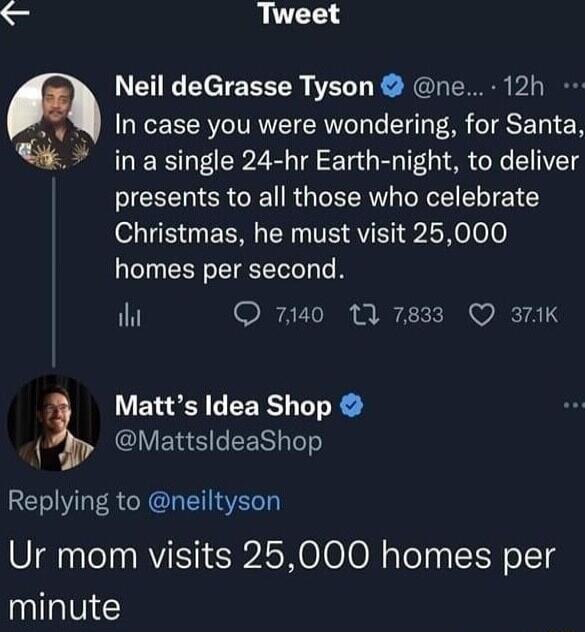 S Tweet Neil deGrasse Tyson ne 12h In case you were wondering for Santa in a single 24 hr Earth night to deliver presents to all those who celebrate Christmas he must visit 25000 homes per second iht I AT i 7 Bl o M TATS 5 Matts Idea Shop CYENE LR TT Replying to neiltyson Ur mom visits 25000 homes per minute