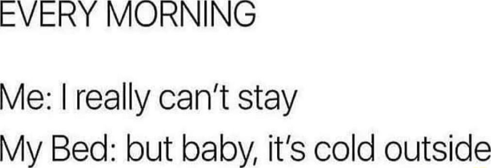 cVERY MORNING Me really cant stay My Bed but baby its cold outside