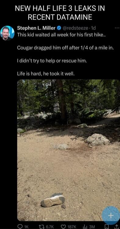 NEW HALF LIFE 3 LEAKS IN RECENT DATAMINE 7 Stephen L Miller ciredstecze 1d This kid waited all week for his first hike Cougar dragged him off after 14 of a mile in I didnt try to help or rescue him Life is hard he took it well