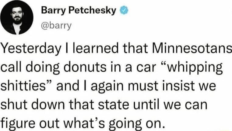 Barry Petchesky barry Yesterday learned that Minnesotans call doing donuts in a car whipping shitties and again must insist we shut down that state until we can fisure out whats going on